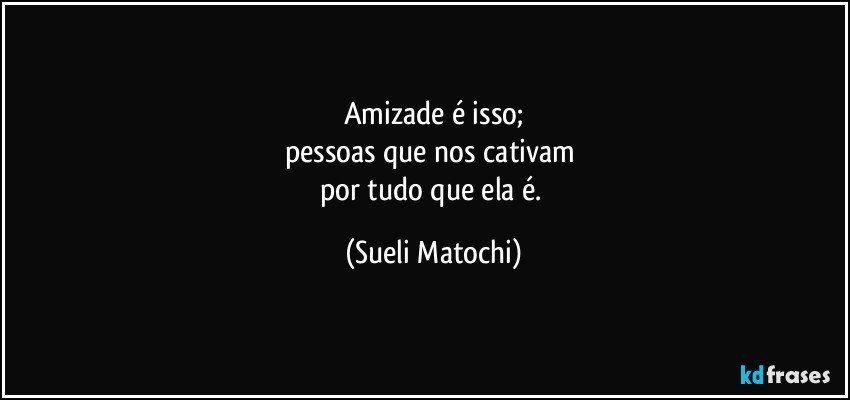 Amizade é isso;
pessoas que nos cativam 
por tudo que ela é. (Sueli Matochi)