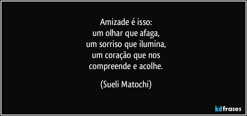 Amizade é isso:
um olhar que afaga,
um sorriso que ilumina,
um coração que nos
 compreende e acolhe. (Sueli Matochi)