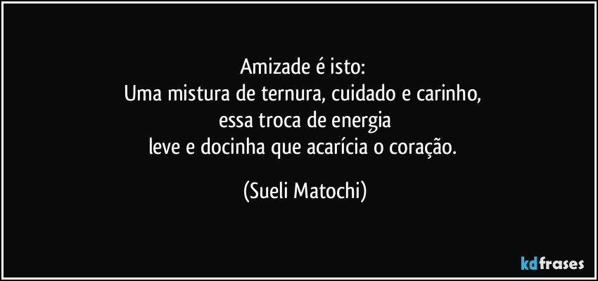 Amizade é isto: 
Uma mistura de ternura, cuidado e carinho, 
essa troca de energia
leve e docinha que acarícia o coração. (Sueli Matochi)