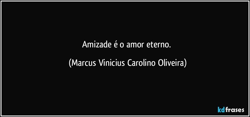 Amizade é o amor eterno. (Marcus Vinicius Carolino Oliveira)