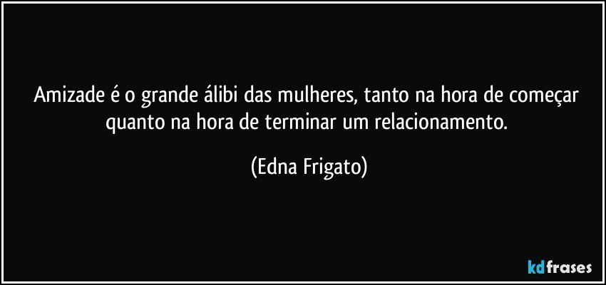 Amizade é o grande álibi das mulheres, tanto na hora de começar quanto na hora de terminar um relacionamento. (Edna Frigato)