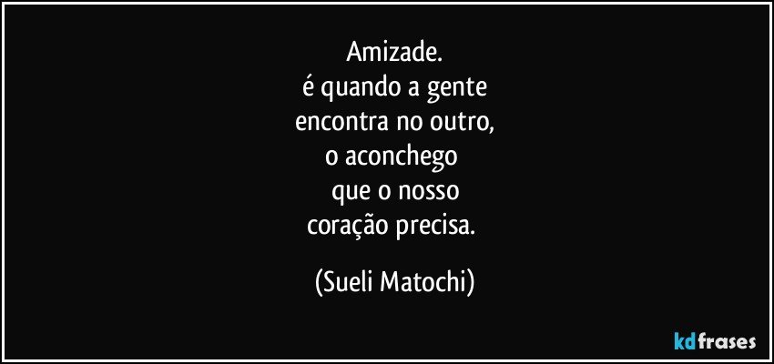 Amizade.
é quando a gente
encontra no outro,
o aconchego 
que o nosso
coração precisa. (Sueli Matochi)