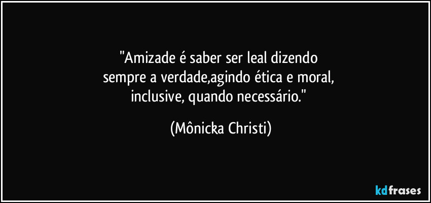 "Amizade é saber ser leal dizendo 
sempre a verdade,agindo ética e moral, 
inclusive, quando necessário." (Mônicka Christi)