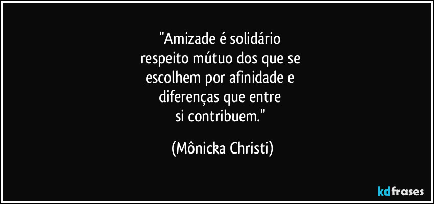 "Amizade é solidário 
respeito mútuo dos que se 
escolhem por afinidade e 
diferenças que entre 
si contribuem." (Mônicka Christi)