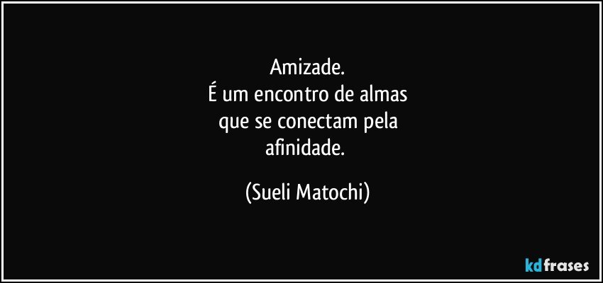 Amizade.
É um encontro de almas
que se conectam pela
afinidade. (Sueli Matochi)