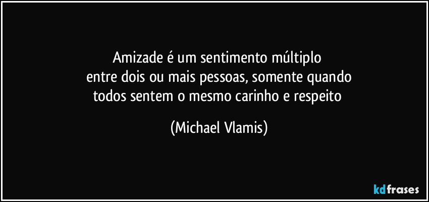 Amizade é um sentimento múltiplo 
entre dois ou mais pessoas, somente quando
todos sentem o mesmo carinho e respeito (Michael Vlamis)