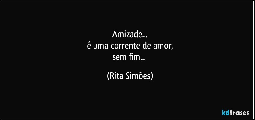 Amizade...
é uma corrente de amor,
sem fim... (Rita Simões)