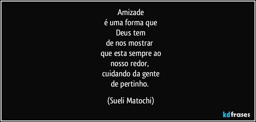 Amizade
é uma forma que
Deus tem
de nos mostrar 
que esta sempre ao
nosso redor, 
cuidando da gente
de pertinho. (Sueli Matochi)