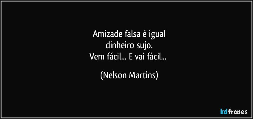 Amizade falsa é igual
dinheiro sujo.
Vem fácil... E vai fácil... (Nelson Martins)