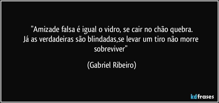 "Amizade falsa é igual o vidro, se cair no chão quebra.
Já as verdadeiras são blindadas,se levar um tiro não morre sobreviver" (Gabriel Ribeiro)