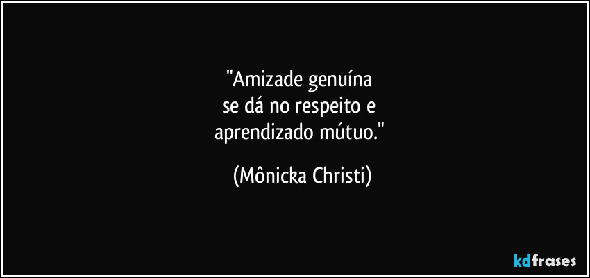 "Amizade genuína
se dá no respeito e
aprendizado mútuo." (Mônicka Christi)