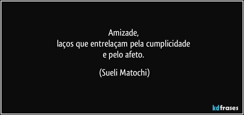 Amizade, 
laços que entrelaçam pela cumplicidade 
e pelo afeto. (Sueli Matochi)