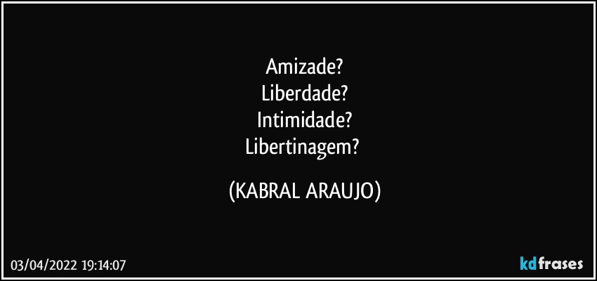 Amizade?
Liberdade?
Intimidade?
Libertinagem? (KABRAL ARAUJO)