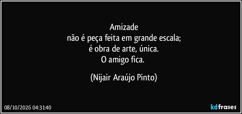 Amizade
não é peça feita em grande escala;
é obra de arte, única.
O amigo fica. (Nijair Araújo Pinto)