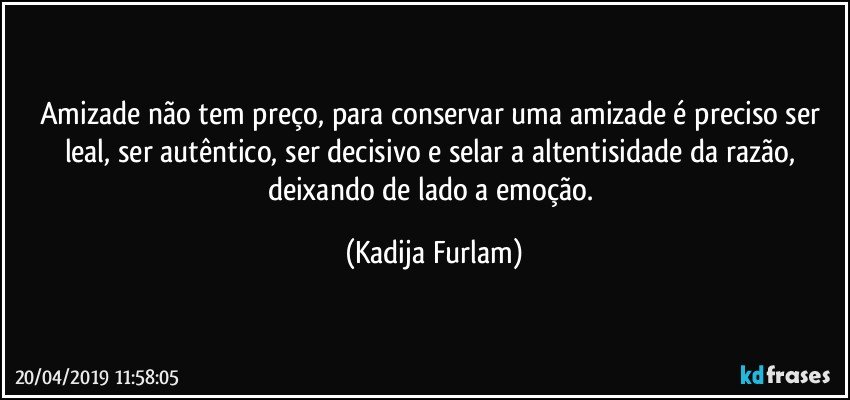 Amizade não  tem preço,  para conservar uma amizade é  preciso ser leal, ser autêntico,  ser decisivo e selar a altentisidade da razão,  deixando de lado a emoção. (Kadija Furlam)