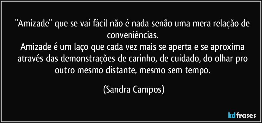 "Amizade" que se vai fácil não é nada senão uma mera relação de conveniências. 
Amizade é um laço que cada vez mais se aperta e se aproxima  através das demonstrações de carinho, de cuidado, do olhar pro outro mesmo distante, mesmo sem tempo. (Sandra Campos)