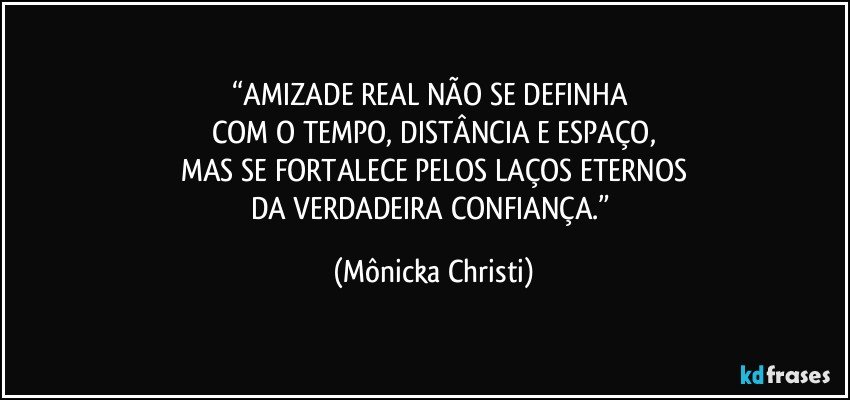 “AMIZADE REAL NÃO SE DEFINHA 
COM O TEMPO, DISTÂNCIA E ESPAÇO,
MAS SE FORTALECE PELOS LAÇOS ETERNOS
DA VERDADEIRA CONFIANÇA.” (Mônicka Christi)