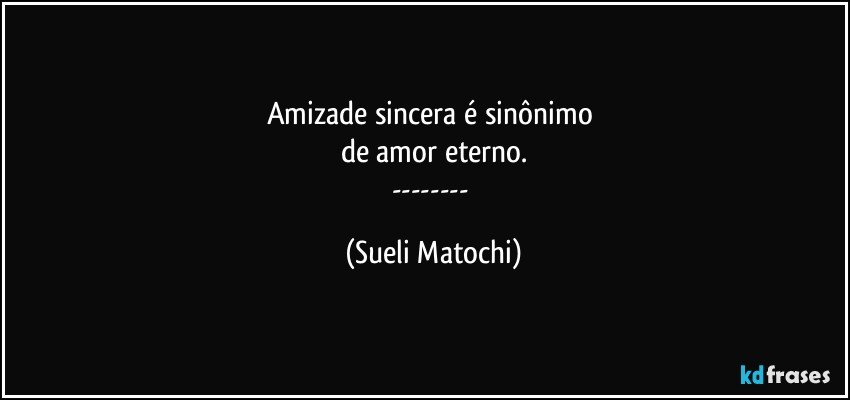 Amizade sincera é sinônimo 
de amor eterno.
--- (Sueli Matochi)