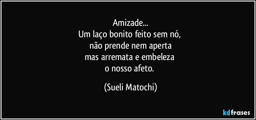 Amizade...
Um laço bonito feito sem nó, 
não prende nem aperta
mas arremata e embeleza 
o nosso afeto. (Sueli Matochi)