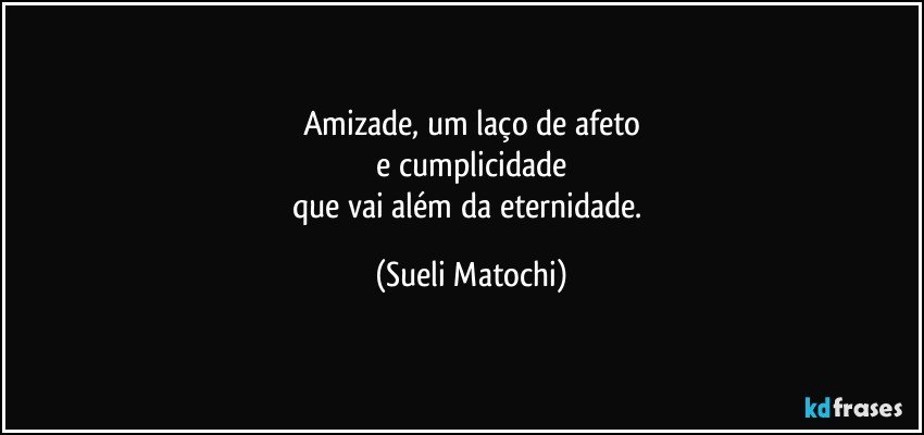 Amizade, um laço de afeto
 e cumplicidade 
que vai além da eternidade. (Sueli Matochi)