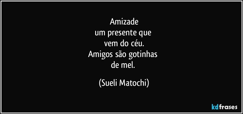 Amizade
um presente que 
vem do céu.
Amigos são gotinhas 
de mel. (Sueli Matochi)