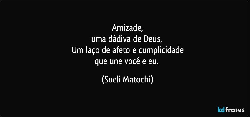 Amizade,
uma dádiva de Deus, 
Um laço de afeto e cumplicidade
que une você e eu. (Sueli Matochi)