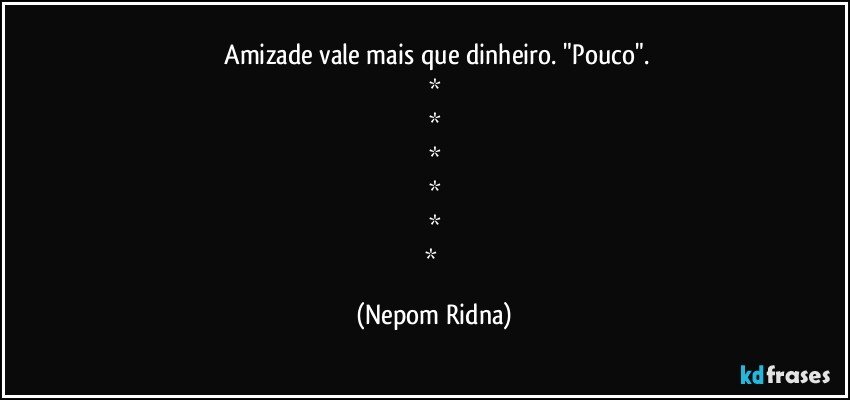 ⁠Amizade vale mais que dinheiro. "Pouco".
*
*
*
*
*
* (Nepom Ridna)