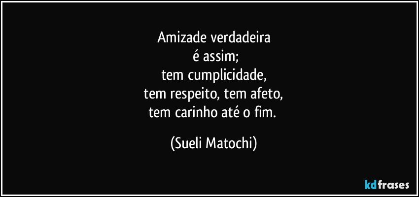 Amizade verdadeira
 é assim;
tem cumplicidade,
 tem respeito, tem afeto, 
tem carinho até o fim. (Sueli Matochi)