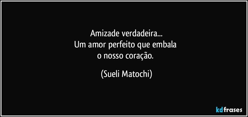 Amizade verdadeira...
Um amor perfeito que embala 
o nosso coração. (Sueli Matochi)