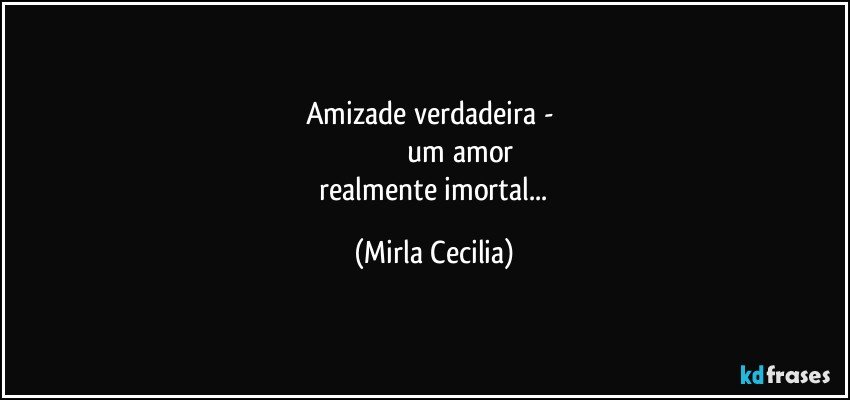 Amizade verdadeira - 
                         um amor
 realmente imortal... (Mirla Cecilia)