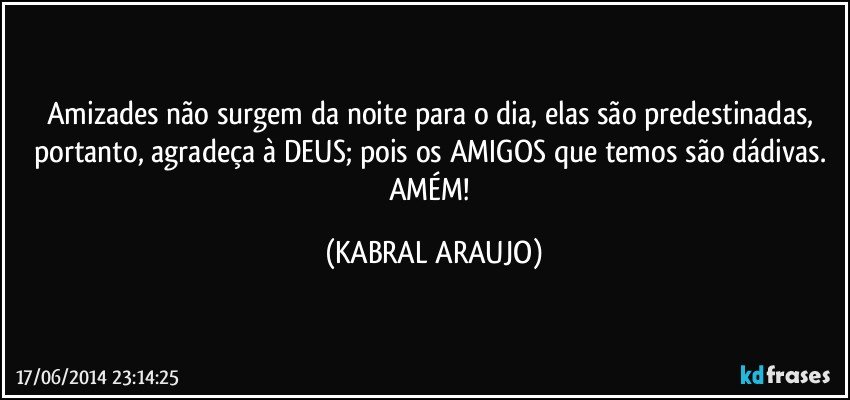 Amizades não surgem da noite para o dia, elas são predestinadas, portanto, agradeça à DEUS; pois os AMIGOS que temos são dádivas. AMÉM! (KABRAL ARAUJO)