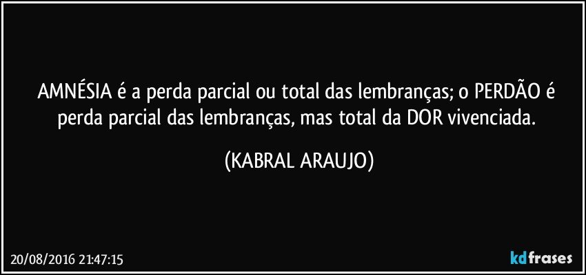 AMNÉSIA é a perda parcial ou total das lembranças; o PERDÃO é perda parcial das lembranças, mas total da DOR vivenciada. (KABRAL ARAUJO)