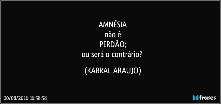 AMNÉSIA
não é
PERDÃO;
ou será o contrário? (KABRAL ARAUJO)