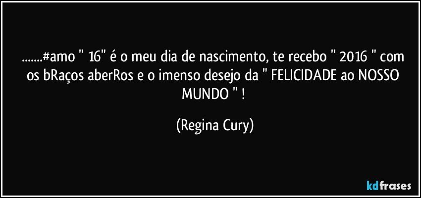 ...#amo  " 16"  é o meu dia de nascimento, te recebo "  2016 "  com os bRaços aberRos e o imenso desejo da " FELICIDADE ao NOSSO MUNDO " ! (Regina Cury)