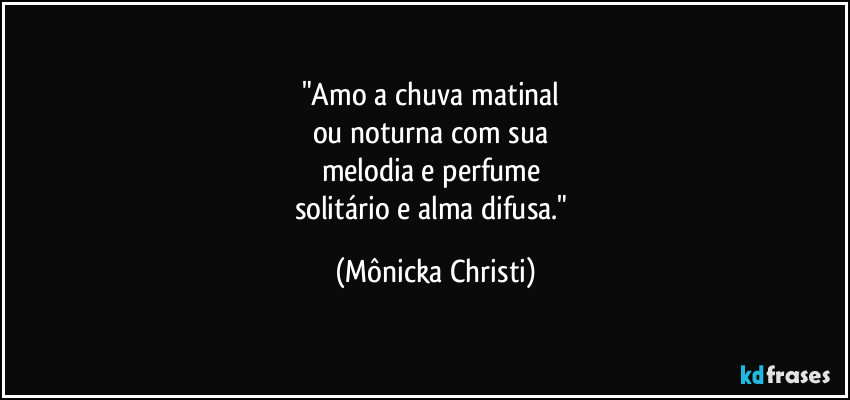 "Amo a chuva matinal 
ou noturna com sua 
melodia e perfume 
solitário e alma difusa." (Mônicka Christi)