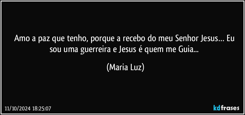 Amo a paz que tenho, porque a recebo do meu Senhor Jesus… Eu sou uma guerreira e Jesus é quem me Guia... (Maria Luz)