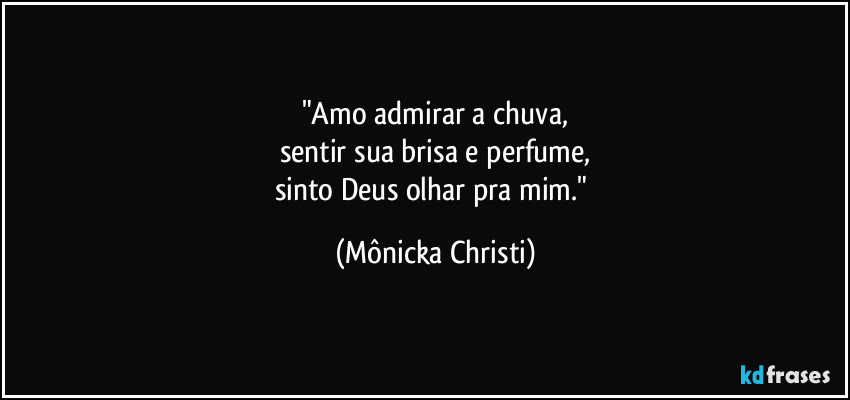 "Amo admirar a chuva,
sentir sua brisa e perfume,
sinto Deus olhar pra mim." (Mônicka Christi)