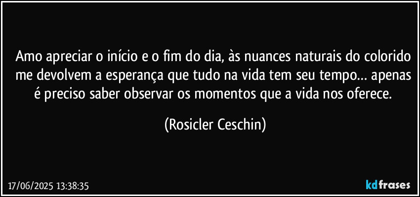 Amo apreciar o início e o fim do dia, às nuances naturais do colorido me devolvem a esperança que tudo na vida tem seu tempo… apenas é preciso  saber observar os momentos que a vida nos oferece. (Rosicler Ceschin)