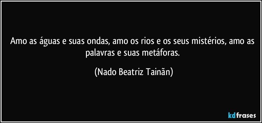 Amo as águas e suas ondas, amo os rios e os seus mistérios, amo as palavras e suas metáforas. (Nado Beatriz Tainãn)