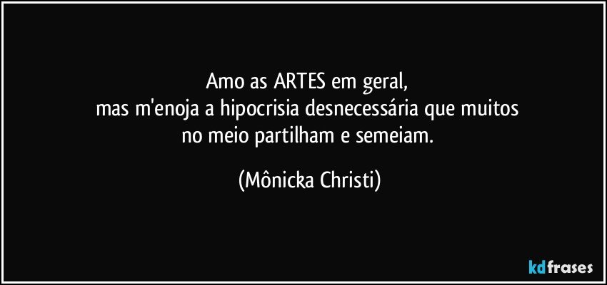 Amo as ARTES em geral, 
mas m'enoja a hipocrisia  desnecessária que muitos 
no meio partilham e semeiam. (Mônicka Christi)