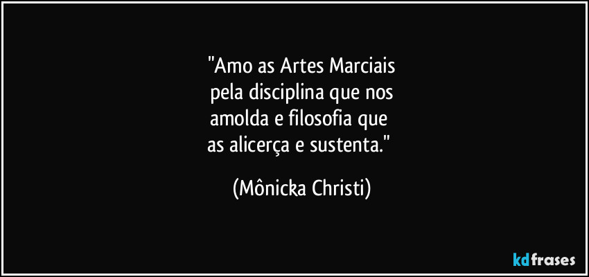 "Amo as Artes Marciais
pela disciplina que nos
amolda e filosofia que
as alicerça e sustenta." (Mônicka Christi)