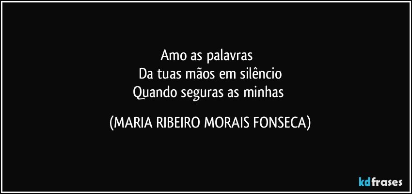 Amo as palavras ❤
Da tuas mãos em silêncio
Quando seguras as minhas (MARIA RIBEIRO MORAIS FONSECA)