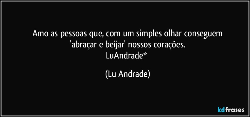 Amo as pessoas que, com um simples olhar conseguem
'abraçar e beijar' nossos corações.
LuAndrade* (Lu Andrade)