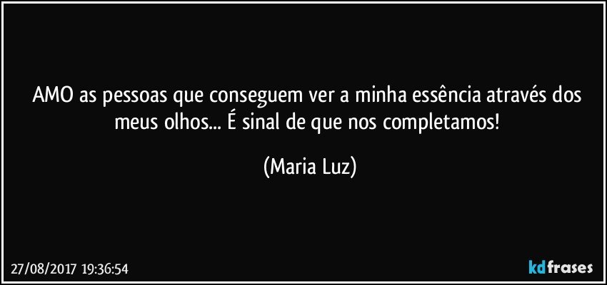 AMO as pessoas que conseguem ver a minha essência através dos meus olhos... É sinal de que nos completamos! (Maria Luz)