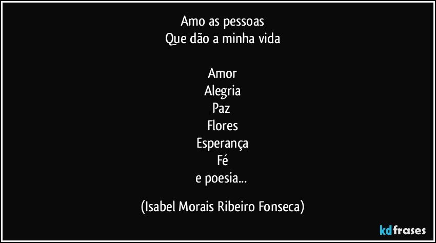 Amo as pessoas
Que dão a minha vida

Amor
Alegria
Paz 
Flores
Esperança
Fé
e poesia... (Isabel Morais Ribeiro Fonseca)