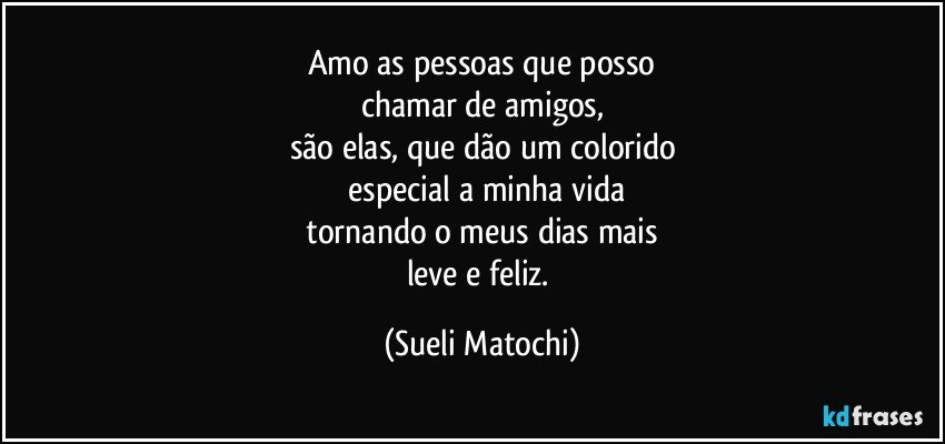 Amo as pessoas que posso
chamar de amigos,
são elas, que dão um colorido
 especial a minha vida
 tornando o meus dias mais 
leve e feliz. (Sueli Matochi)