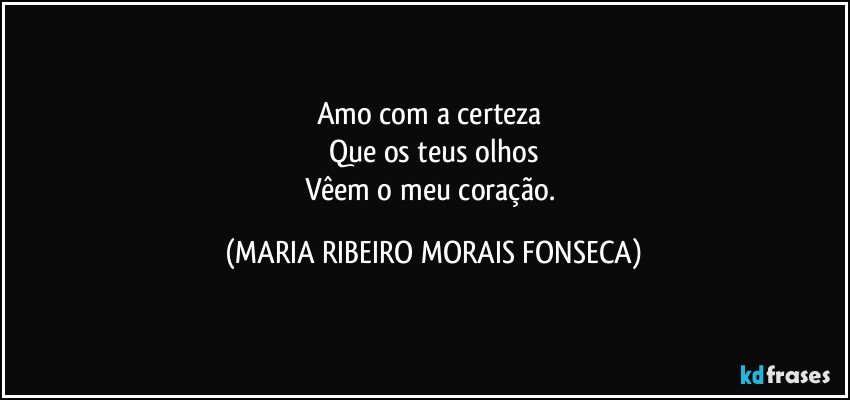 Amo com a certeza 
Que os teus olhos
Vêem o meu coração. (MARIA RIBEIRO MORAIS FONSECA)