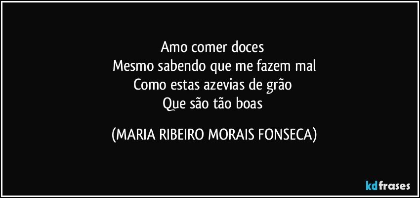 Amo comer doces 
Mesmo sabendo que me fazem mal
Como estas azevias  de grão 
Que são tão boas (MARIA RIBEIRO MORAIS FONSECA)