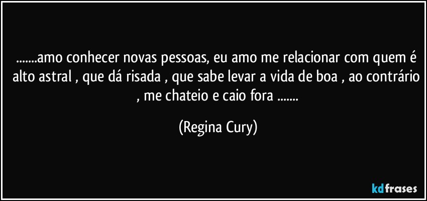 ...amo conhecer novas pessoas, eu amo  me relacionar com quem é alto astral , que dá risada , que sabe levar a vida de boa , ao contrário  , me chateio e caio fora ... (Regina Cury)