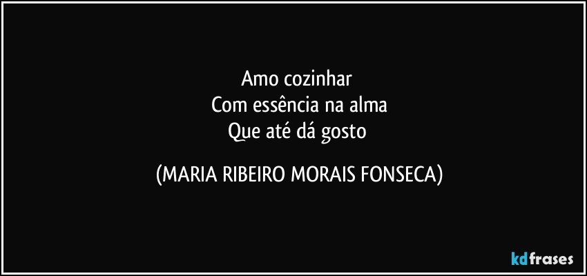 Amo cozinhar 
Com essência na alma
Que até dá gosto (MARIA RIBEIRO MORAIS FONSECA)